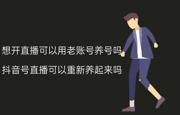 想开直播可以用老账号养号吗 抖音号直播可以重新养起来吗？